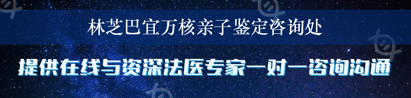 林芝巴宜万核亲子鉴定咨询处